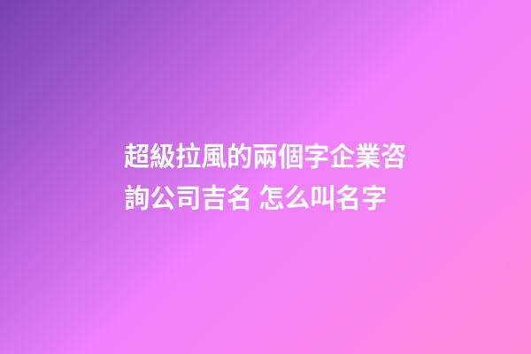 超級拉風的兩個字企業咨詢公司吉名 怎么叫名字-第1張-公司起名-玄機派
